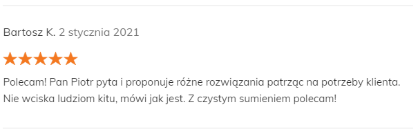 Bartosz K. 2 stycznia 2021 Pozytywna opinia Polecam! Pan Piotr pyta i proponuje różne rozwiązania patrząc na potrzeby klienta. Nie wciska ludziom kitu, mówi jak jest. Z czystym sumieniem polecam!